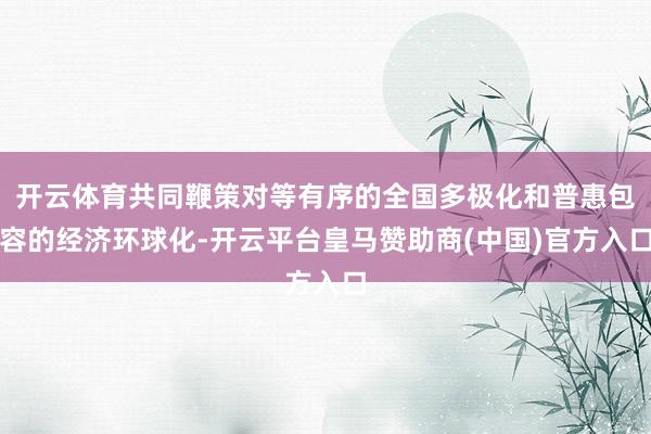 开云体育共同鞭策对等有序的全国多极化和普惠包容的经济环球化-开云平台皇马赞助商(中国)官方入口