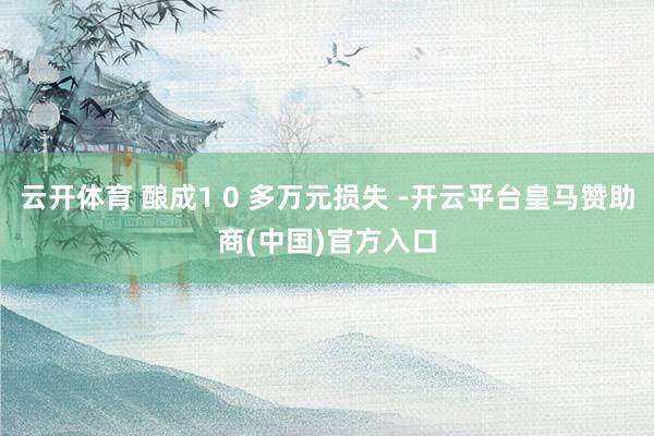 云开体育 酿成1 0 多万元损失 -开云平台皇马赞助商(中国)官方入口