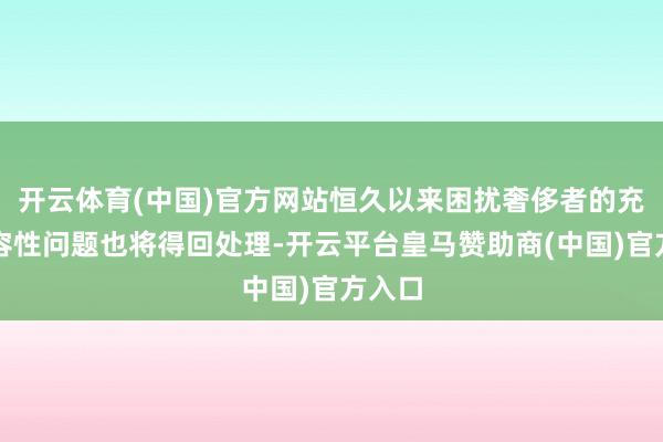 开云体育(中国)官方网站恒久以来困扰奢侈者的充电兼容性问题也将得回处理-开云平台皇马赞助商(中国)官方入口