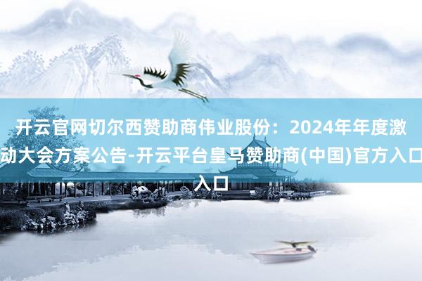 开云官网切尔西赞助商伟业股份：2024年年度激动大会方案公告-开云平台皇马赞助商(中国)官方入口