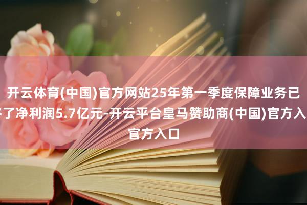 开云体育(中国)官方网站25年第一季度保障业务已终了净利润5.7亿元-开云平台皇马赞助商(中国)官方入口