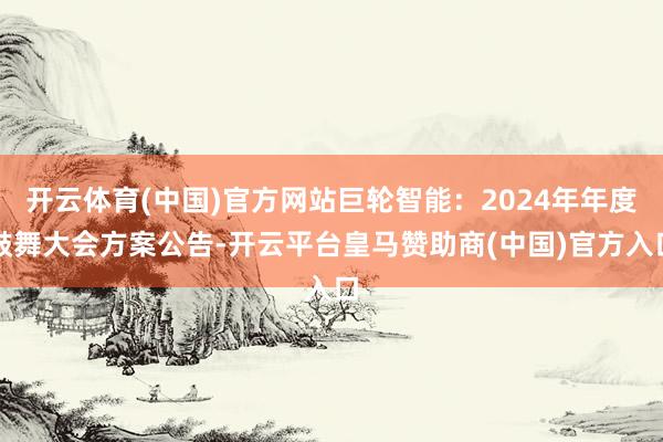 开云体育(中国)官方网站巨轮智能：2024年年度鼓舞大会方案公告-开云平台皇马赞助商(中国)官方入口