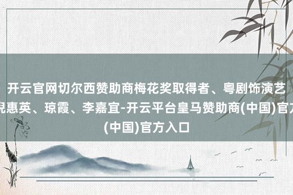 开云官网切尔西赞助商梅花奖取得者、粤剧饰演艺术家倪惠英、琼霞、李嘉宜-开云平台皇马赞助商(中国)官方入口