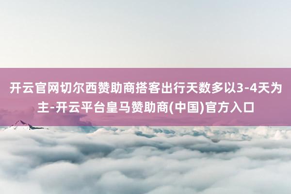 开云官网切尔西赞助商搭客出行天数多以3-4天为主-开云平台皇马赞助商(中国)官方入口
