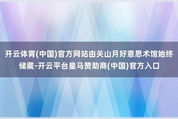 开云体育(中国)官方网站由关山月好意思术馆始终储藏-开云平台皇马赞助商(中国)官方入口