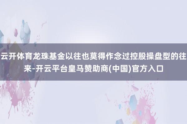 云开体育龙珠基金以往也莫得作念过控股操盘型的往来-开云平台皇马赞助商(中国)官方入口