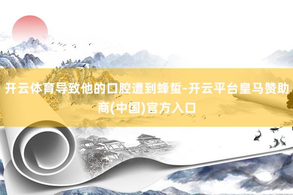 开云体育导致他的口腔遭到蜂蜇-开云平台皇马赞助商(中国)官方入口