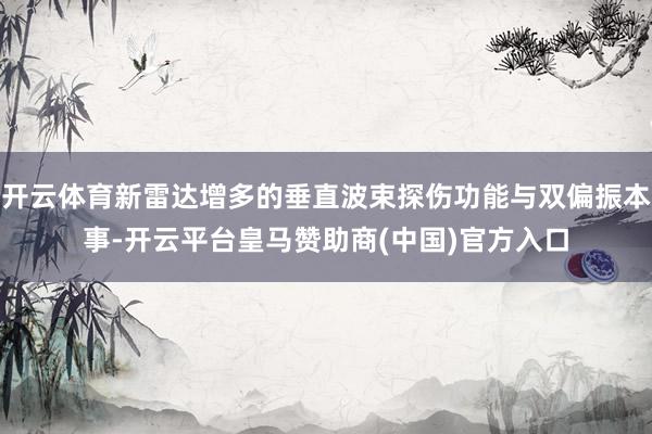 开云体育新雷达增多的垂直波束探伤功能与双偏振本事-开云平台皇马赞助商(中国)官方入口