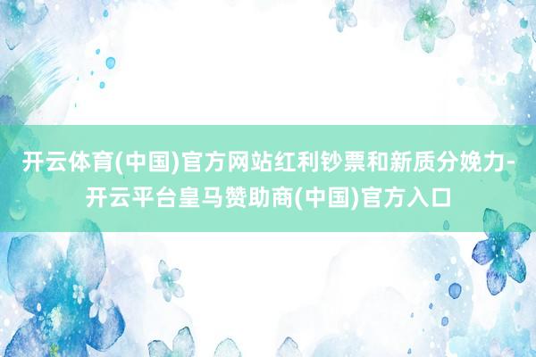 开云体育(中国)官方网站红利钞票和新质分娩力-开云平台皇马赞助商(中国)官方入口