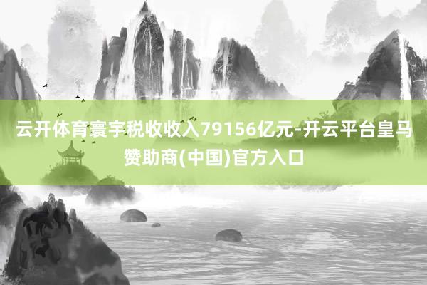 云开体育寰宇税收收入79156亿元-开云平台皇马赞助商(中国)官方入口