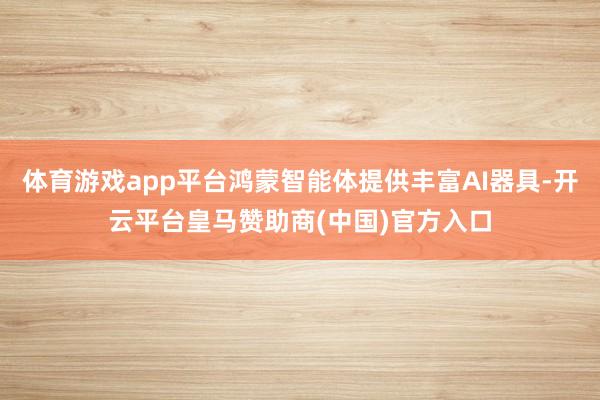 体育游戏app平台鸿蒙智能体提供丰富AI器具-开云平台皇马赞助商(中国)官方入口