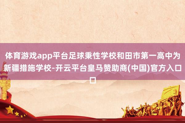 体育游戏app平台足球秉性学校和田市第一高中为新疆措施学校-开云平台皇马赞助商(中国)官方入口