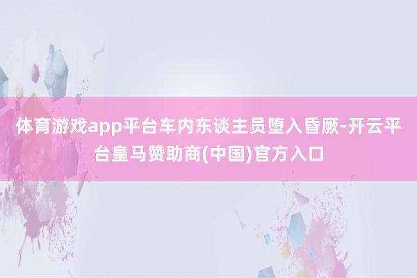体育游戏app平台车内东谈主员堕入昏厥-开云平台皇马赞助商(中国)官方入口