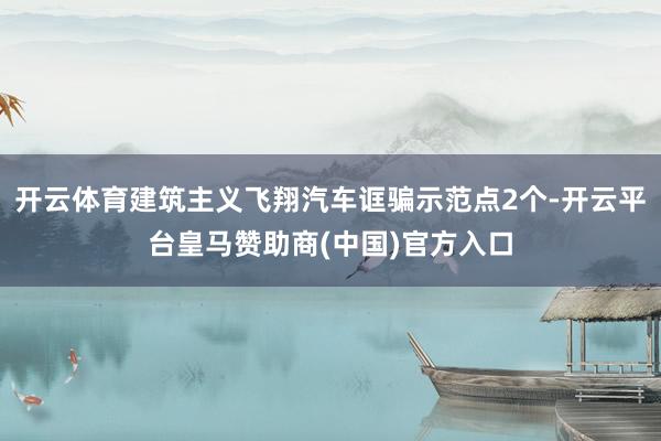 开云体育建筑主义飞翔汽车诓骗示范点2个-开云平台皇马赞助商(中国)官方入口