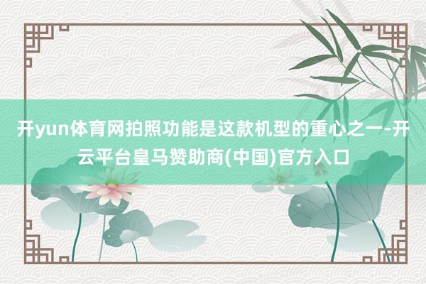 开yun体育网拍照功能是这款机型的重心之一-开云平台皇马赞助商(中国)官方入口