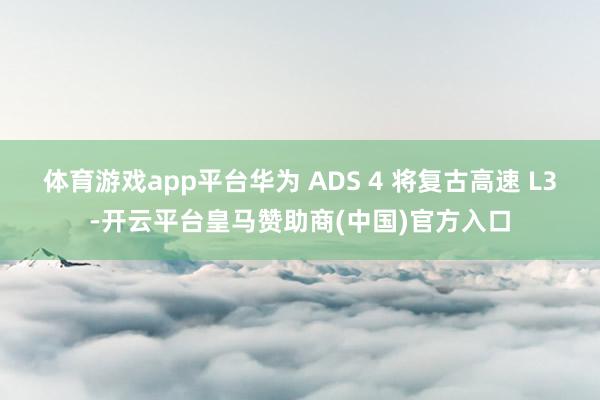 体育游戏app平台华为 ADS 4 将复古高速 L3-开云平台皇马赞助商(中国)官方入口