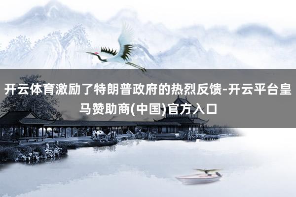 开云体育激励了特朗普政府的热烈反馈-开云平台皇马赞助商(中国)官方入口
