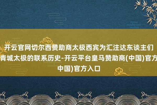 开云官网切尔西赞助商太极西宾为汇注达东谈主们教悔青城太极的联系历史-开云平台皇马赞助商(中国)官方入口