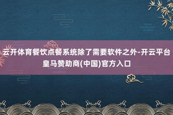 云开体育餐饮点餐系统除了需要软件之外-开云平台皇马赞助商(中国)官方入口