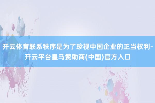 开云体育联系秩序是为了珍视中国企业的正当权利-开云平台皇马赞助商(中国)官方入口