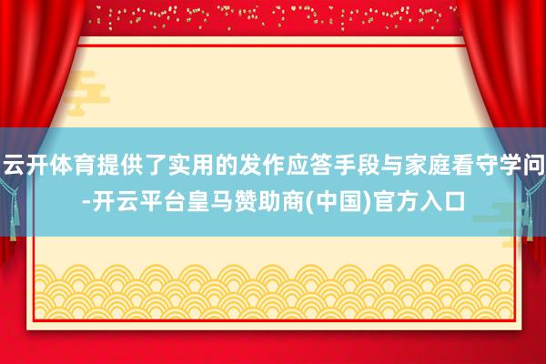 云开体育提供了实用的发作应答手段与家庭看守学问-开云平台皇马赞助商(中国)官方入口